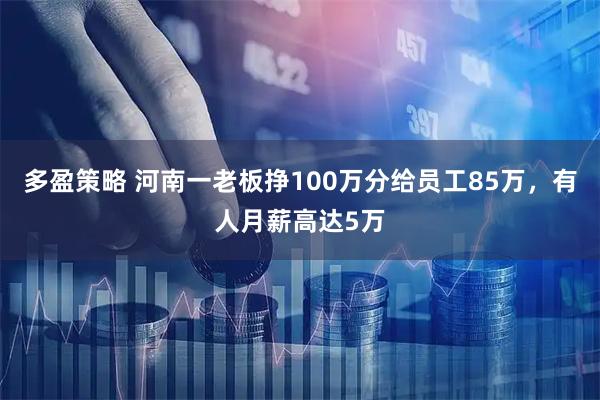 多盈策略 河南一老板挣100万分给员工85万，有人月薪高达5万