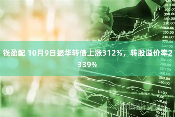 钱盈配 10月9日振华转债上涨312%,转股溢价率2339%
