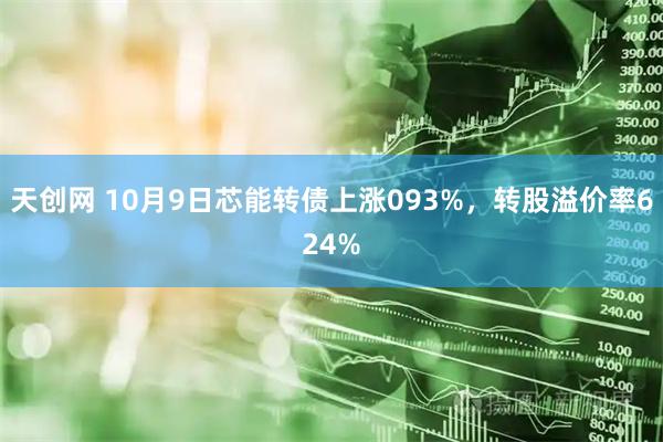 天创网 10月9日芯能转债上涨093%,转股溢价率624%