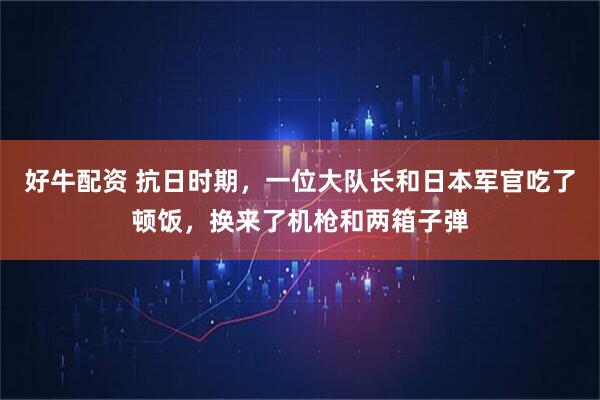 好牛配资 抗日时期,一位大队长和日本军官吃了顿饭,换来了机枪和两箱子弹