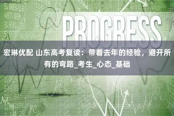 宏琳优配 山东高考复读:带着去年的经验,避开所有的弯路_考生_心态_基础