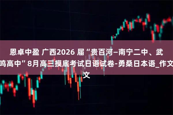恩卓中盈 广西2026 届“贵百河—南宁二中、武鸣高中”8月高三摸底考试日语试卷-勇桑日本语_作文
