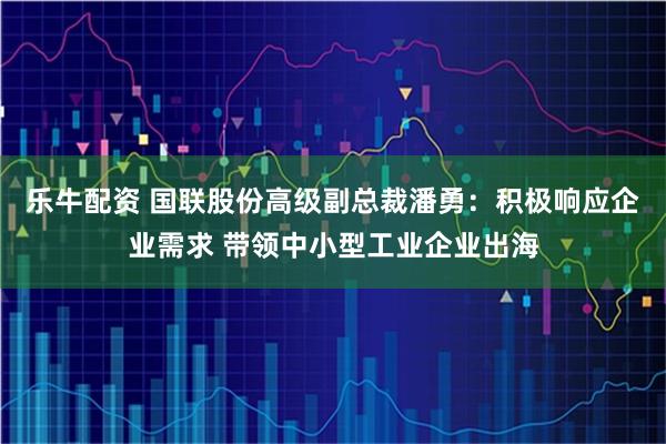 乐牛配资 国联股份高级副总裁潘勇：积极响应企业需求 带领中小型工业企业出海