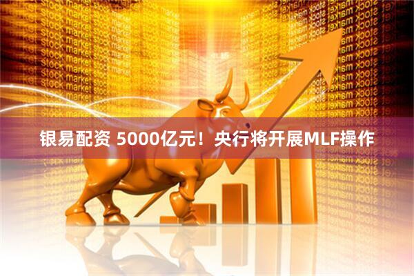 银易配资 5000亿元！央行将开展MLF操作