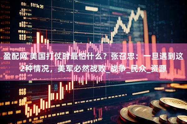 盈配网 美国打仗时最怕什么?张召忠:一旦遇到这2种情况,美军必然战败_战争_民众_资源