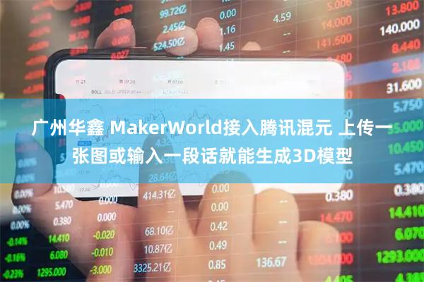 广州华鑫 MakerWorld接入腾讯混元 上传一张图或输入一段话就能生成3D模型