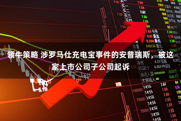 领牛策略 涉罗马仕充电宝事件的安普瑞斯，被这家上市公司子公司起诉