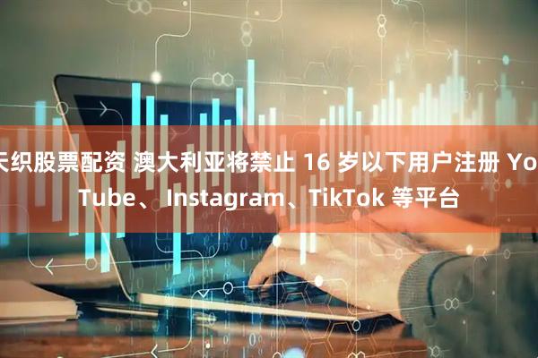 天织股票配资 澳大利亚将禁止 16 岁以下用户注册 YouTube、 Instagram、TikTok 等平台