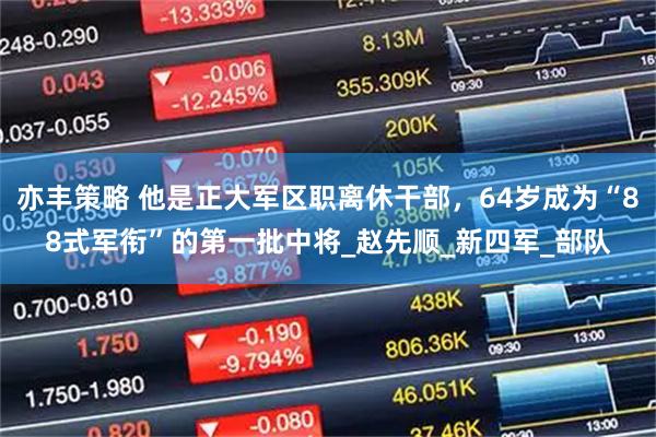 亦丰策略 他是正大军区职离休干部，64岁成为“88式军衔”的第一批中将_赵先顺_新四军_部队