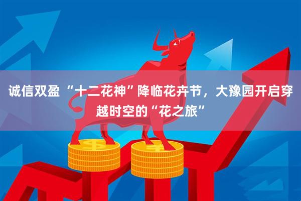诚信双盈 “十二花神”降临花卉节，大豫园开启穿越时空的“花之旅”