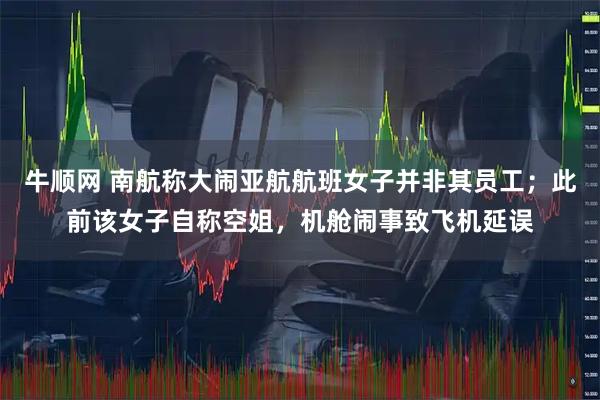 牛顺网 南航称大闹亚航航班女子并非其员工；此前该女子自称空姐，机舱闹事致飞机延误
