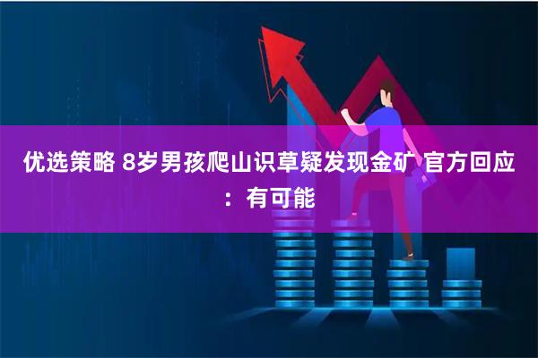 优选策略 8岁男孩爬山识草疑发现金矿 官方回应：有可能