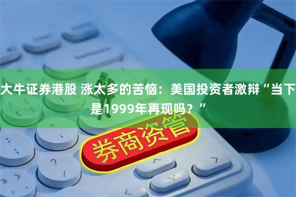 大牛证券港股 涨太多的苦恼：美国投资者激辩“当下是1999年再现吗？”